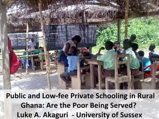 Public and Low-fee Private Schooling in Rural Ghana: Are the Poor Being Served?   Luke A. Akaguri  - University of Sussex 