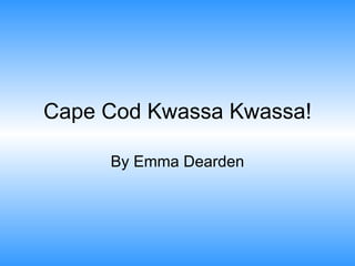 Cape Cod Kwassa Kwassa! By Emma Dearden 
