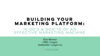 Building Your
Marketing Platform:
10 do’s & don’ts of an
effective marketing machine
Ellie Mirman
CMO, Crayon
@ellieeille | crayon.co
 