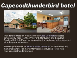 Thunderbird Motel in West Yarmouth, Cape Cod Motel  situated conveniently near Marthas Vineyard, Nantucket and Beautiful Beaches.Hotel staff provide you a pleasing and enjoyable experience with the great amenities. Reserve your rooms at  Motel in West Yarmouth  for affordable and memorable stay. For more information on Hyannis Hotel visit www.capecodthunderbird.com Capecodthunderbird hotel 