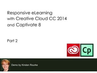 Demo by Kirsten Rourke
Responsive eLearning
with Creative Cloud CC 2014
and Captivate 8
Part 2
 