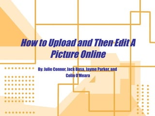 How to Upload and Then Edit A Picture Online By: Julie Connor, Jack Basa, Jayme Parker, and Colin O’Meara 