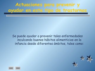 Actuaciones para prevenir y
ayudar en este tipo de trastornos
Se puede ayudar a prevenir tales enfermedades
inculcando buenos hábitos alimenticios en la
infancia desde diferentes ámbitos, tales como:
 