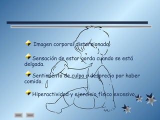 Imagen corporal distorsionada.
Sensación de estar gorda cuando se está
delgada.
Sentimiento de culpa o desprecio por haber
comido.
Hiperactividad y ejercicio físico excesivo.
 
