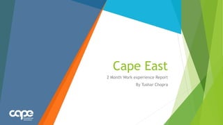 Cape East
2 Month Work experience Report
By Tushar Chopra
 