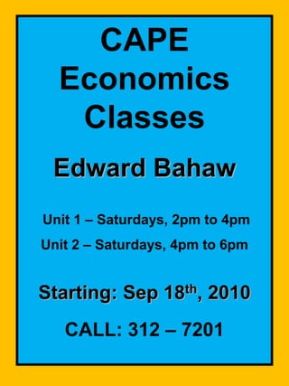 CAPE Economics Classes Edward Bahaw  Unit 1 – Saturdays, 2pm to 4pm Unit 2 – Saturdays,4pm to 6pm Starting: Sep 18th, 2010 CALL: 312 – 7201 
