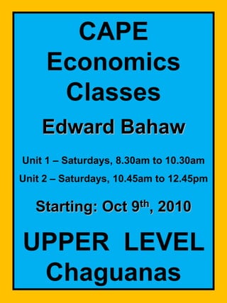 CAPE Economics Classes Edward Bahaw Unit 1 – Saturdays, 8.30am to 10.30am Unit 2 – Saturdays,10.45am to 12.45pm Starting: Oct 9th, 2010 UPPER  LEVEL  Chaguanas 