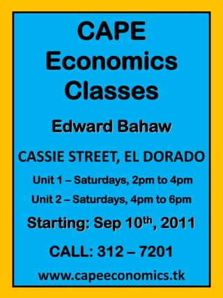 CAPE Economics Classes Edward Bahaw CASSIE STREET, EL DORADO  Unit 1 – Saturdays, 2pm to 4pm Unit 2 – Saturdays,4pm to 6pm Starting: Sep 10th, 2011 CALL: 312 – 7201 www.capeeconomics.tk 