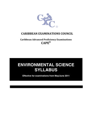 CXC A25/U2/10
CARIBBEAN	
  EXAMINATIONS	
  COUNCIL	
  
Caribbean	
  Advanced	
  Proficiency	
  Examinations	
  
CAPE®
ENVIRONMENTAL SCIENCE
SYLLABUS
Effective for examinations from May/June 2011
 