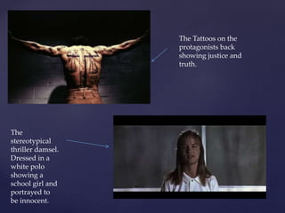 The Tattoos on the
protagonists back
showing justice and
truth.
The
stereotypical
thriller damsel.
Dressed in a
white polo
showing a
school girl and
portrayed to
be innocent.
 