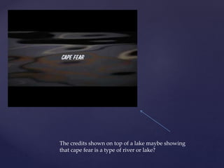 The credits shown on top of a lake maybe showing
that cape fear is a type of river or lake?
 