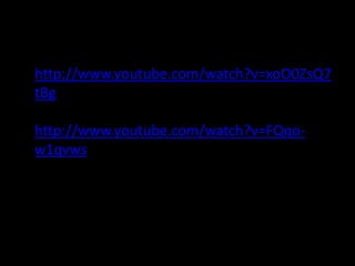 • http://www.youtube.com/watch?v=xoO0ZsQ7
  tBg

 http://www.youtube.com/watch?v=FQqo-
 w1qvws
 