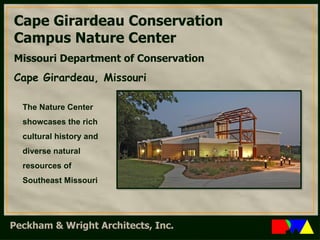 Cape Girardeau Conservation  Campus Nature Center Missouri Department of Conservation Cape Girardeau, Missouri The Nature Center showcases the rich cultural history and diverse natural resources of Southeast Missouri 
