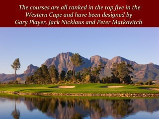 The courses are all ranked in the top five in theThe courses are all ranked in the top five in the
Western Cape and have been designed byWestern Cape and have been designed by
Gary Player, Jack Nicklaus and Peter MatkovitchGary Player, Jack Nicklaus and Peter Matkovitch
 