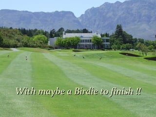 With maybe a Birdie to finish !!With maybe a Birdie to finish !!
 