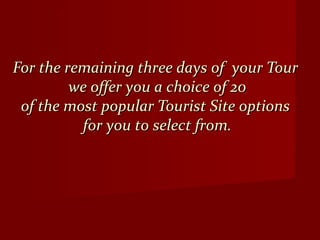 For the remaining three days of your TourFor the remaining three days of your Tour
we offer you a choice of 20we offer you a choice of 20
of the most popular Tourist Site optionsof the most popular Tourist Site options
for you to select from.for you to select from.
 