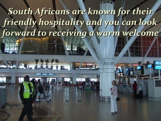 South Africans are known for theirSouth Africans are known for their
friendly hospitality and you can lookfriendly hospitality and you can look
forward to receiving a warm welcomeforward to receiving a warm welcome
 