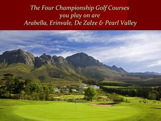The Four Championship Golf CoursesThe Four Championship Golf Courses
you play on areyou play on are
Arabella, Erinvale, De Zalze & Pearl ValleyArabella, Erinvale, De Zalze & Pearl Valley
 