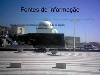 Fontes de informação http://www.360portugal.com/Distritos.QTVR/Porto.VR/vilas.cidades/Vila_Conde/Panoramas3D/CapelaSocorroExt.html http://pt.wikipedia.org/wiki/Capela_do_Socorro_(Vila_do_Conde) 