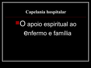 Capelania hospitalar
O apoio espiritual ao
enfermo e família
 