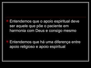  Entendemos que o apoio espiritual deve
ser aquele que põe o paciente em
harmonia com Deus e consigo mesmo
 Entendemos q...