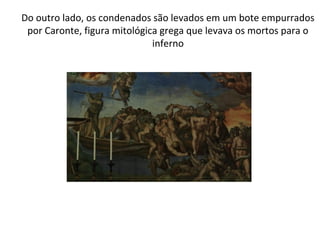 Do outro lado, os condenados são levados em um bote empurrados
por Caronte, figura mitológica grega que levava os mortos para o
inferno
 