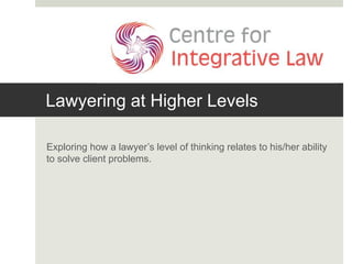 Lawyering at Higher Levels
Exploring how a lawyer’s level of thinking relates to his/her ability
to solve client problems.
 
