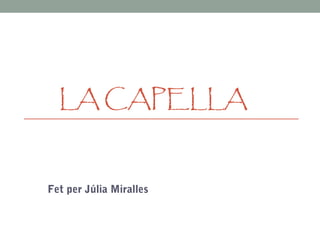 LA CAPELLA
Fet per Júlia Miralles
 