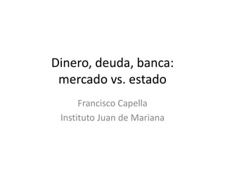 Dinero, deuda, banca:
mercado vs. estado
Francisco Capella
Instituto Juan de Mariana
 