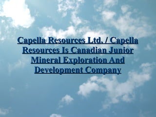 Capella Resources Ltd. / Capella Resources Is Canadian Junior Mineral Exploration And Development Company 