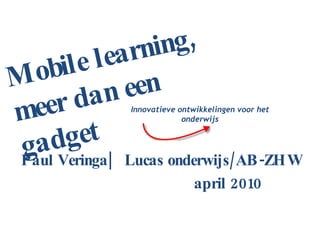 Paul Veringa|  Lucas onderwijs/AB-ZHW  april 2010 Innovatieve ontwikkelingen voor het onderwijs Mobile learning, meer dan een gadget 