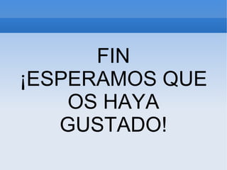 FIN ¡ESPERAMOS QUE OS HAYA GUSTADO!