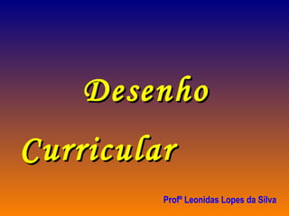 Desenho Curricular   Profº Leonidas Lopes da Silva 
