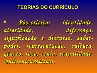 TEORIAS DO CURRÍCULO Pós-crítica : identidade, alteridade, diferença, significação e discurso, saber-poder, representação, cultura, gênero, raça, etnia, sexualidade, multiculturalismo.  