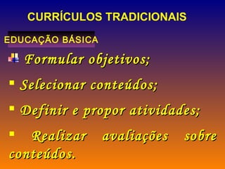 CURRÍCULOS TRADICIONAIS  EDUCAÇÃO BÁSICA Formular objetivos; Selecionar conteúdos; Definir e propor atividades; Realizar avaliações sobre conteúdos.  