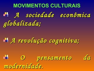 MOVIMENTOS CULTURAIS  A sociedade econômica globalizada; A revolução cognitiva; O pensamento da modernidade. 