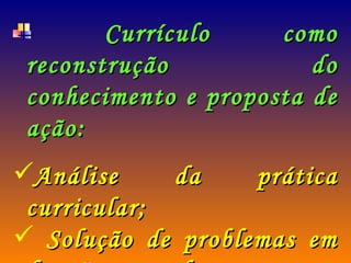 Currículo como reconstrução do conhecimento e proposta de ação: Análise da prática curricular; Solução de problemas em função de novos conhecimentos (Eisner e Stenhouse).  