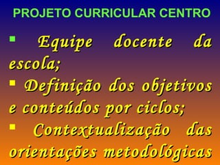 PROJETO CURRICULAR CENTRO Equipe docente da escola; Definição dos objetivos e conteúdos por ciclos; Contextualização das orientações metodológicas e de avaliação. 