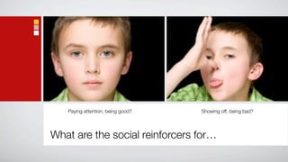 Paying attention, being good?   Showing off, being bad?




What are the social reinforcers for…
 