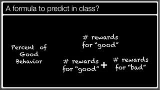 A formula to predict in class?


                        # rewards
 Percent of             for “good”
   Good
                                     # rewards
  Behavior        # rewards
                  for “good”     +   for “bad”
 