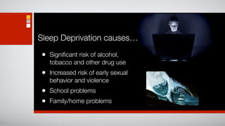 Sleep Deprivation causes…

•   Signiﬁcant risk of alcohol,
    tobacco and other drug use
•   Increased risk of early sexual
    behavior and violence
•   School problems                  25.6%   37.%%   55.8%


•   Family/home problems
 