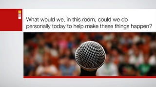 What would we, in this room, could we do
personally today to help make these things happen?
 