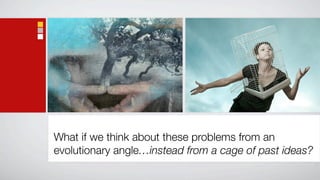 What if we think about these problems from an
evolutionary angle…instead from a cage of past ideas?
 