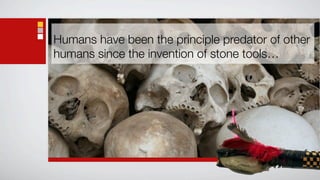 Humans have been the principle predator of other
humans since the invention of stone tools…
 