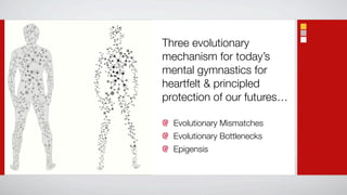 Three evolutionary
mechanism for today’s
mental gymnastics for
heartfelt & principled
protection of our futures…

  Evolutionary Mismatches
  Evolutionary Bottlenecks
  Epigensis
 