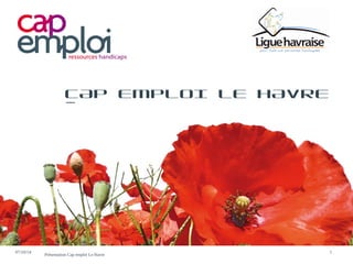 CAP EMPLOI LE HAVRE 
07/10/14 Présentation Cap emploi Le Havre 1 
 