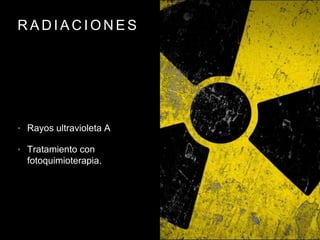 R A D I A C I O N E S
• Rayos ultravioleta A
• Tratamiento con
fotoquimioterapia.
 