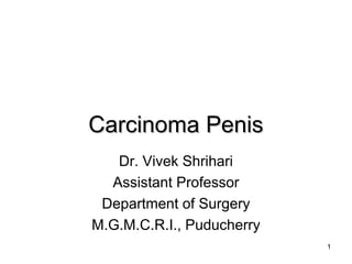 1
Carcinoma PenisCarcinoma Penis
Dr. Vivek Shrihari
Assistant Professor
Department of Surgery
M.G.M.C.R.I., Puducherry
 