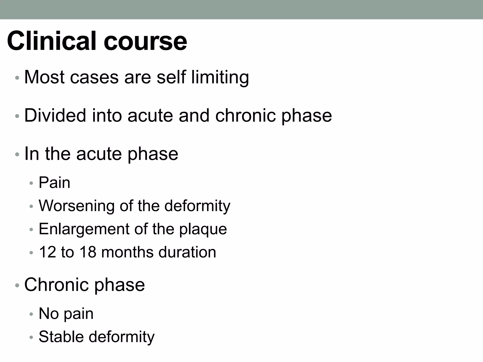 Clinical course
• Most cases are self limiting
• Divided into acute and chronic phase
• In the acute phase
• Pain
• Worsening of the deformity
• Enlargement of the plaque
• 12 to 18 months duration
• Chronic phase
• No pain
• Stable deformity
 