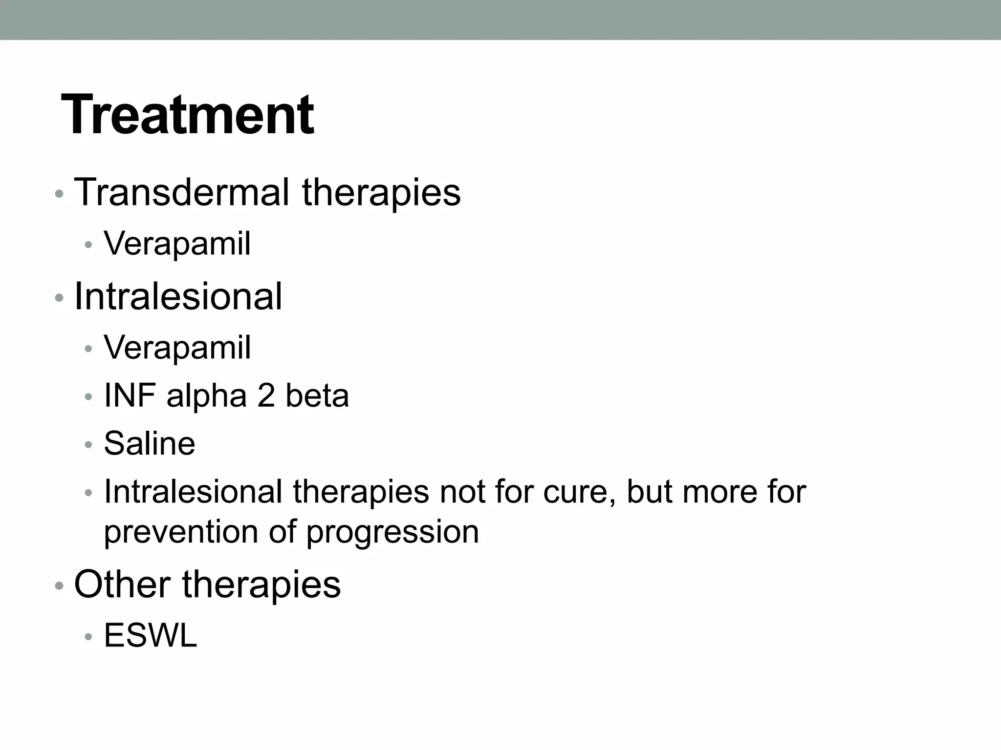 Treatment
• Transdermal therapies
• Verapamil
• Intralesional
• Verapamil
• INF alpha 2 beta
• Saline
• Intralesional therapies not for cure, but more for
prevention of progression
• Other therapies
• ESWL
 